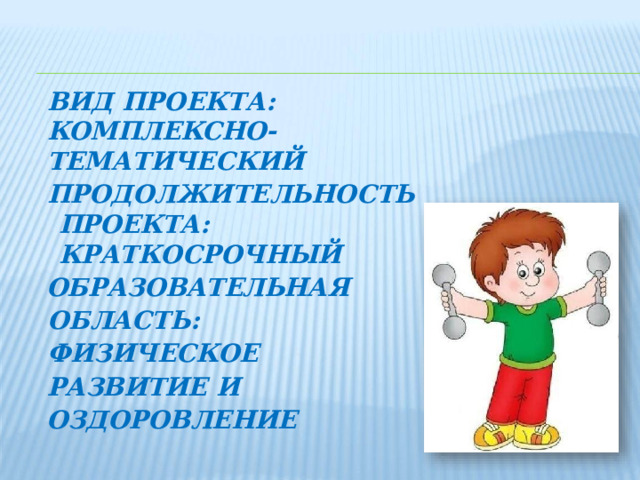 ВИД  ПРОЕКТА: КОМПЛЕКСНО- ТЕМАТИЧЕСКИЙ ПРОДОЛЖИТЕЛЬНОСТЬ  ПРОЕКТА: КРАТКОСРОЧНЫЙ ОБРАЗОВАТЕЛЬНАЯ  ОБЛАСТЬ: ФИЗИЧЕСКОЕ  РАЗВИТИЕ  И ОЗДОРОВЛЕНИЕ 