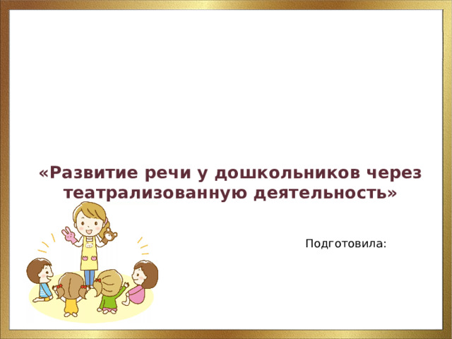     «Развитие речи у дошкольников через театрализованную деятельность» Подготовила: 