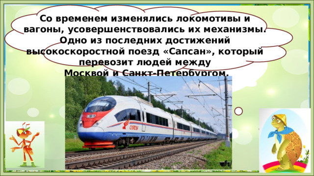Со временем изменялись локомотивы и вагоны, усовершенствовались их механизмы. Одно из последних достижений высокоскоростной поезд «Сапсан», который перевозит людей между  Москвой и Санкт-Петербургом. 