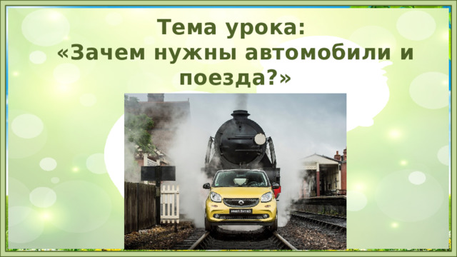 Тема урока: «Зачем нужны автомобили и поезда?» 