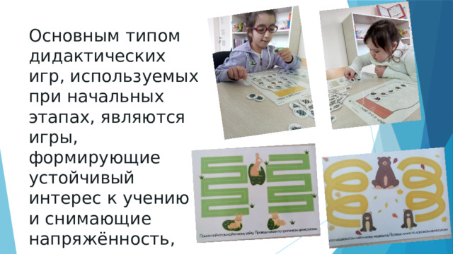 Основным типом дидактических игр, используемых при начальных этапах, являются игры, формирующие устойчивый интерес к учению и снимающие напряжённость, которое возникает в период адаптации ребёнка к школьному режиму. 