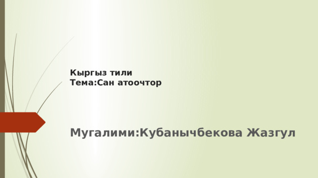 Кыргыз тили  Тема:Сан атоочтор      Мугалими:Кубанычбекова Жазгул 