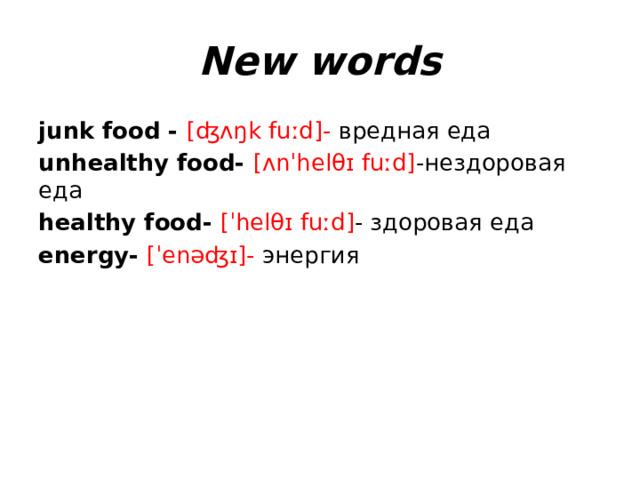 New words junk food - [ʤʌŋk fuːd]- вредная еда unhealthy food- [ʌnˈhelθɪ fuːd] -нездоровая еда healthy food- [ˈhelθɪ fuːd] - здоровая еда energy- [ˈenəʤɪ]- энергия 