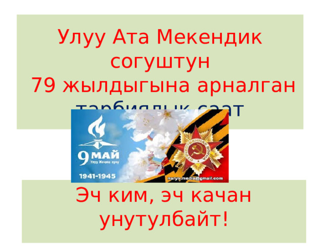 Улуу Ата Мекендик согуштун  79 жылдыгына арналган тарбиялык саат  Эч ким, эч качан унутулбайт! 