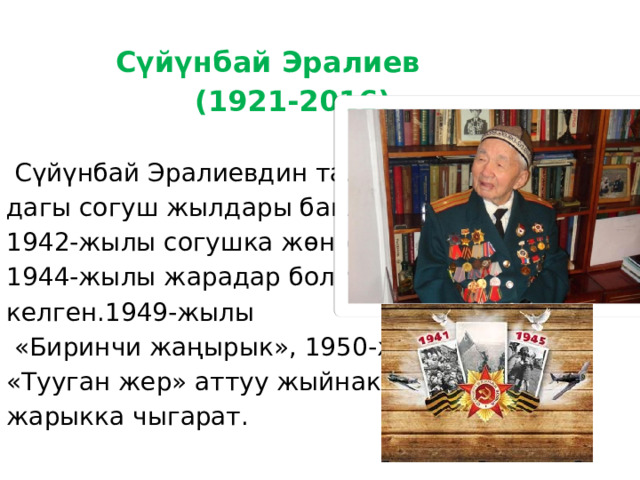  Сүйүнбай Эралиев  (1921-2016)             Сүйүнбай Эралиевдин таланты дагы согуш жылдары башталган. 1942-жылы согушка жөнөп, 1944-жылы жарадар болуп кайтып келген.1949-жылы  «Биринчи жаңырык», 1950-жылы «Тууган жер» аттуу жыйнактарын жарыкка чыгарат. 