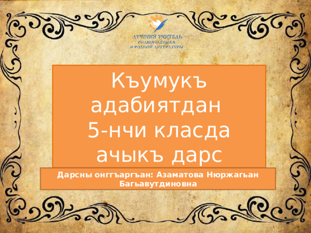 Къумукъ адабиятдан 5-нчи класда ачыкъ дарс Дарсны онггъаргъан: Азаматова Нюржагьан Багьавутдиновна 