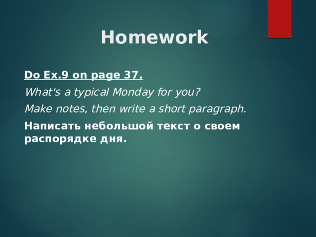 Homework Do Ex.9 on page 37. What's a typical Monday for you? Make notes, then write a short paragraph. Написать небольшой текст о своем распорядке дня. 
