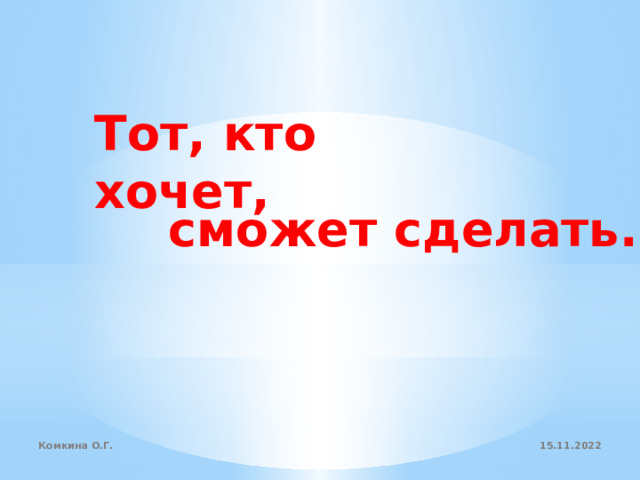 Тот, кто хочет, сможет сделать. 15.11.2022 Комкина О.Г. 