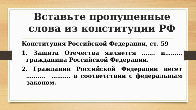 Вставьте пропущенные слова из конституции РФ Конституция Российской Федерации, ст. 59 1. Защита Отечества является ……. и……… гражданина Российской Федерации. 2. Гражданин Российской Федерации несет ………. ………. в соответствии с федеральным законом.  