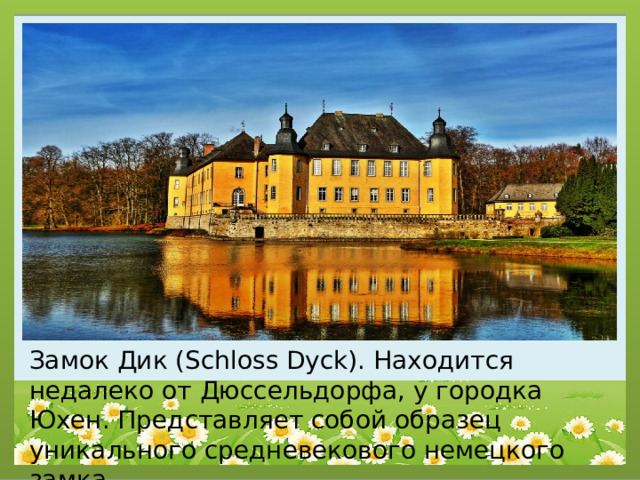 Замок Дик (Schloss Dyck). Находится недалеко от Дюссельдорфа, у городка Юхен. Представляет собой образец уникального средневекового немецкого замка. 