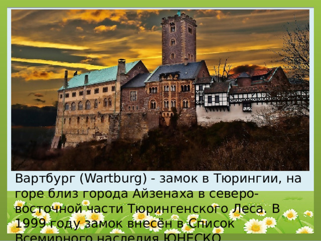 Вартбург (Wartburg) - замок в Тюрингии, на горе близ города Айзенаха в северо-восточной части Тюрингенского Леса. В 1999 году замок внесён в Список Всемирного наследия ЮНЕСКО. 