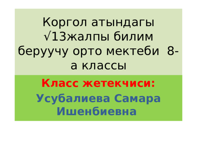 Коргол атындагы √13жалпы билим беруучу орто мектеби 8-а классы Класс жетекчиси: Усубалиева Самара Ишенбиевна 