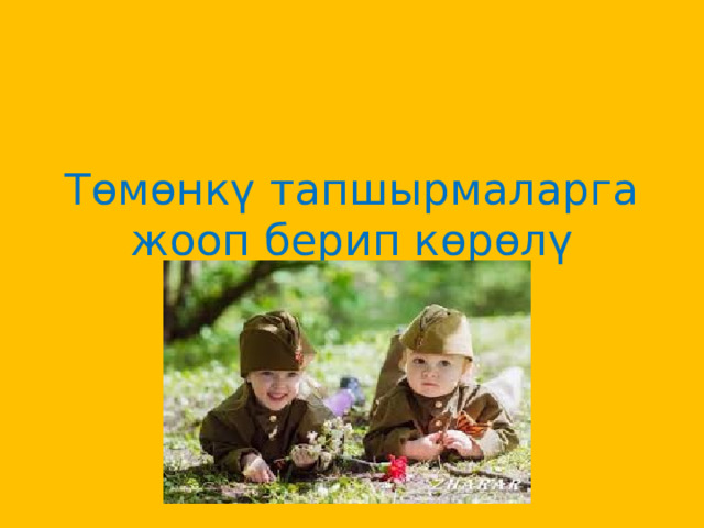 Төмөнкү тапшырмаларга жооп берип көрөлү    