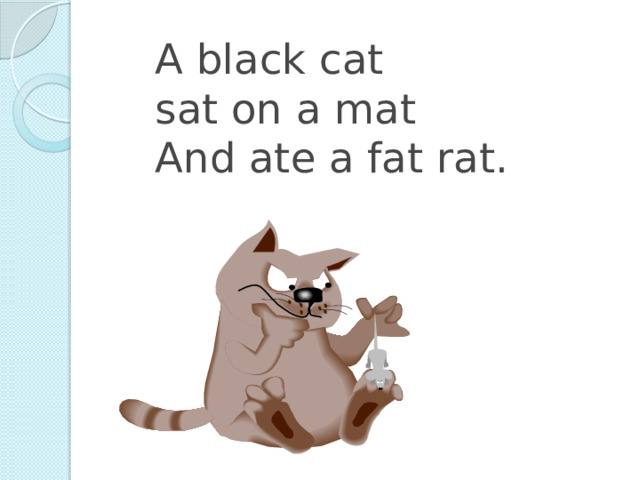 A black cat  sat on a mat  And ate a fat rat.  