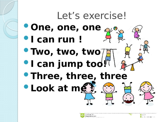 Let’s exercise! One, one, one   I can run ! Two, two, two  I can jump too! Three, three, three Look at me ! 