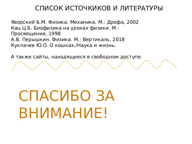 СПИСОК ИСТОЧКИКОВ И ЛИТЕРАТУРЫ Яворский Б.М. Физика. Механика. М.: Дрофа, 2002 Кац Ц.Б. Биофизика на уроках физики. М.: Просвещение, 1998 А.В. Перышкин. Физика. М.: Вертикаль, 2018 Куклачев Ю.О. О кошках./Наука и жизнь. А также сайты, находящиеся в свободном доступе. СПАСИБО ЗА ВНИМАНИЕ! 