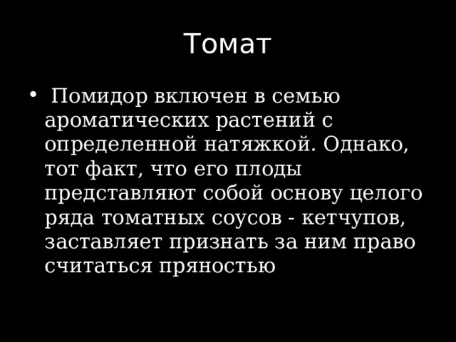 Томат  Помидор включен в семью ароматических растений с определенной натяжкой. Однако, тот факт, что его плоды представляют собой основу целого ряда томатных соусов - кетчупов, заставляет признать за ним право считаться пряностью 