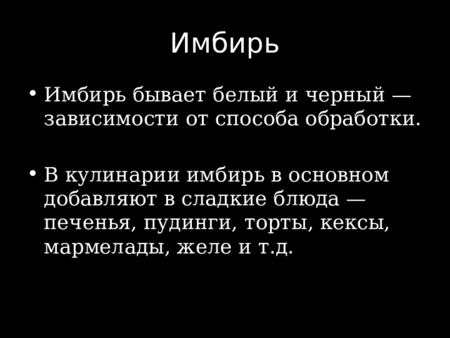 Имбирь Имбирь бывает белый и черный — зависимости от способа обработки. В кулинарии имбирь в основном добавляют в сладкие блюда — печенья, пудинги, торты, кексы, мармелады, желе и т.д. 