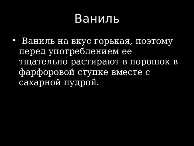 Ваниль  Ваниль на вкус горькая, поэтому перед употреблением ее тщательно растирают в порошок в фарфоровой ступке вместе с сахарной пудрой. 