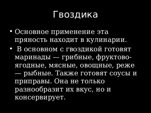 Гвоздика Основное применение эта пряность находит в кулинарии.  В основном с гвоздикой готовят маринады — грибные, фруктово-ягодные, мясные, овощные, реже — рыбные. Также готовят соусы и приправы. Она не только разнообразит их вкус, но и консервирует. 