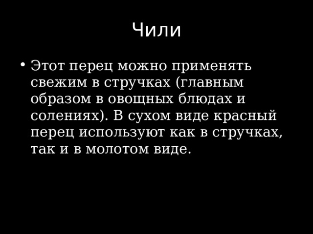 Чили Этот перец можно применять свежим в стручках (главным образом в овощных блюдах и солениях). В сухом виде красный перец используют как в стручках, так и в молотом виде. 