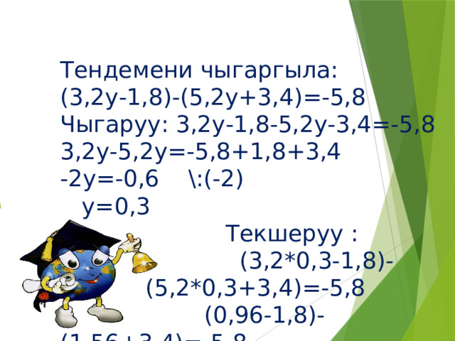 Тендемени чыгаргыла: (3,2у-1,8)-(5,2у+3,4)=-5,8 Чыгаруу: 3,2у-1,8-5,2у-3,4=-5,8 3,2у-5,2у=-5,8+1,8+3,4 -2у=-0,6 \:(-2)  у=0,3  Текшеруу :  (3,2*0,3-1,8)- (5,2*0,3+3,4)=-5,8  (0,96-1,8)-(1,56+3,4)=-5,8  -0,84-4,96=-5,8  -5,8=-5,8 Жообу:у=0,3 