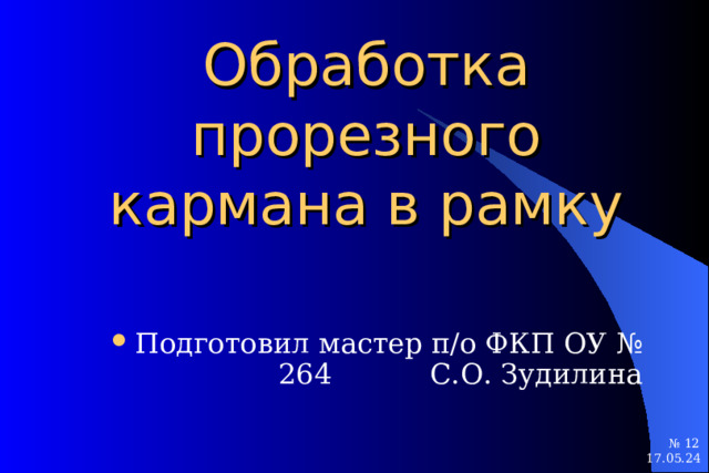 Обработка прорезного кармана в рамку Подготовил мастер п/о ФКП ОУ № 264 С.О. Зудилина  № 12 № 12 17.05.24 