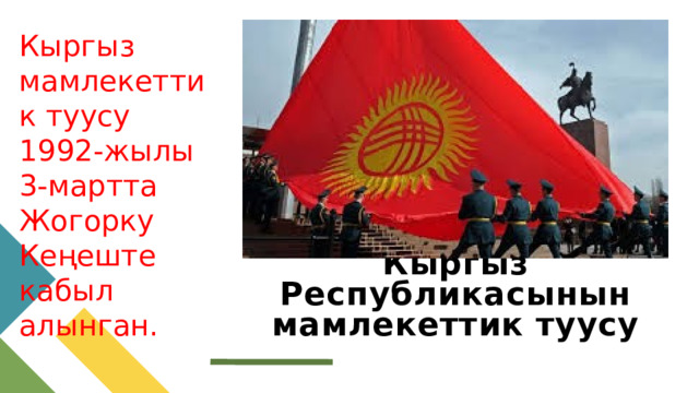 Кыргыз мамлекеттик туусу 1992-жылы 3-мартта Жогорку Кеңеште кабыл алынган. Кыргыз Республикасынын мамлекеттик туусу 