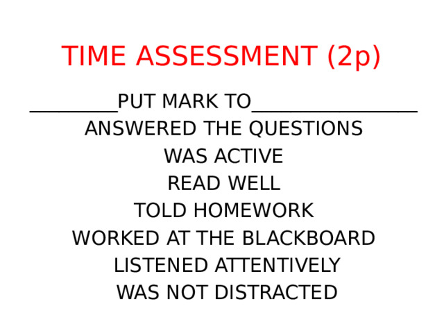 TIME ASSESSMENT (2p) _________PUT MARK TO_________________ ANSWERED THE QUESTIONS WAS ACTIVE READ WELL TOLD HOMEWORK WORKED AT THE BLACKBOARD  LISTENED ATTENTIVELY  WAS NOT DISTRACTED 