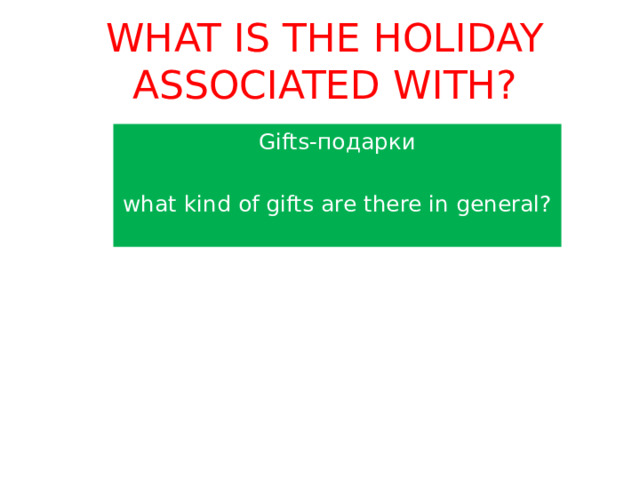 WHAT IS THE HOLIDAY ASSOCIATED WITH? Gifts-подарки what kind of gifts are there in general? 