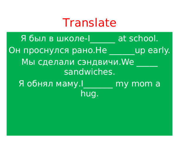 Тranslate Я был в школе-I______ at school. Он проснулся рано.He ______up early. Мы сделали сэндвичи.We _____ sandwiches. Я обнял маму.I_______ my mom a hug. 