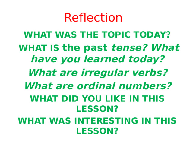 Reflection WHAT WAS THE TOPIC TODAY?  WHAT IS the past tense? What have you learned today? What are irregular verbs? What are ordinal numbers? WHAT DID YOU LIKE IN THIS LESSON? WHAT WAS INTERESTING IN THIS LESSON? 