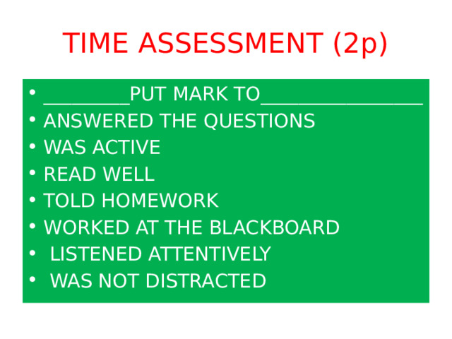 TIME ASSESSMENT (2p) _________PUT MARK TO_________________ ANSWERED THE QUESTIONS WAS ACTIVE READ WELL TOLD HOMEWORK WORKED AT THE BLACKBOARD  LISTENED ATTENTIVELY  WAS NOT DISTRACTED 