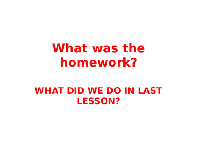 What was the homework?   WHAT DID WE DO IN LAST LESSON? 
