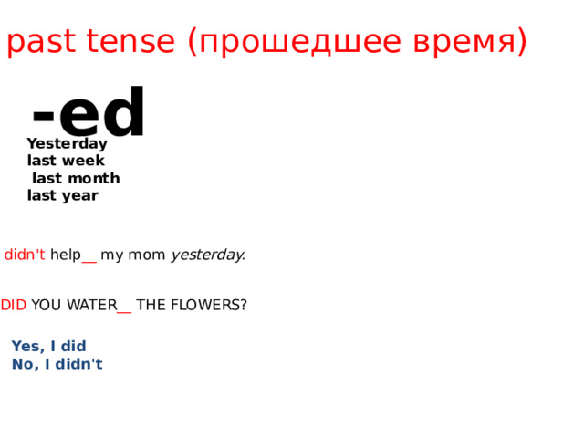 past tense (прошедшее время) -еd Yesterday last week  last month last year I didn't help __ my mom yesterday. DID YOU WATER __ THE FLOWERS? Yes, I did No, I didn't 