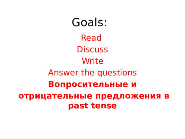 Goals: Read Discuss Write Answer the questions Вопросительные и  отрицательные предложения в past tense 