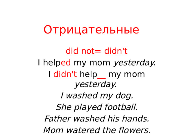 Отрицательные did not= didn't I help ed my mom yesterday. I didn't help __ my mom yesterday. I washed my dog. She played football. Father washed his hands. Mom watered the flowers.  