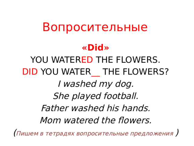 Вопросительные «Did» YOU WATER ED THE FLOWERS. DID YOU WATER __ THE FLOWERS? I washed my dog. She played football. Father washed his hands. Mom watered the flowers. ( Пишем в тетрадях вопросительные предложения ) 