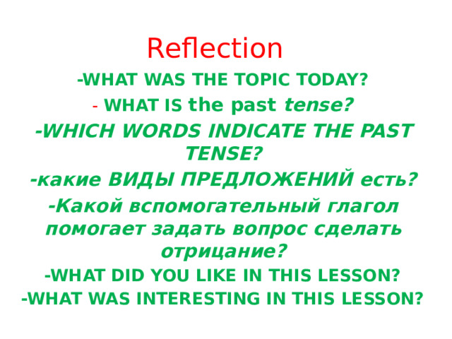 Reflection -WHAT WAS THE TOPIC TODAY? - WHAT IS the past tense? -WHICH WORDS INDICATE THE PAST TENSE? -какие ВИДЫ ПРЕДЛОЖЕНИЙ есть? -Какой вспомогательный глагол помогает задать вопрос сделать отрицание? -WHAT DID YOU LIKE IN THIS LESSON? -WHAT WAS INTERESTING IN THIS LESSON? 