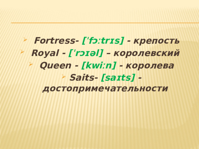  Fortress- [ˈfɔːtrɪs] - крепость  Royal - [ˈrɔɪəl] – королевский  Queen - [kwiːn] - королева Saits- [saɪts] - достопримечательности 