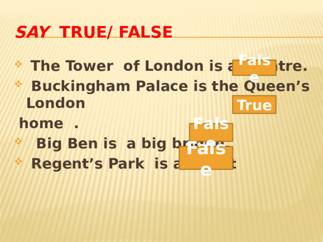 Say  True/ False  The Tower of London is a theatre.  Buckingham Palace is the Queen’s London  home .  Big Ben is a big bridge.  Regent’s Park is a street False True False False 
