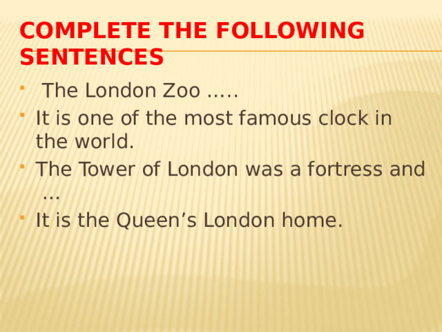 Complete the following sentences  The London Zoo ….. It is one of the most famous clock in the world. The Tower of London was a fortress and … It is the Queen’s London home. 