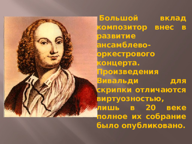   Большой вклад композитор внес в развитие ансамблево-оркестрового концерта. Произведения Вивальди для скрипки отличаются виртуозностью, лишь в 20 веке полное их собрание было опубликовано. 