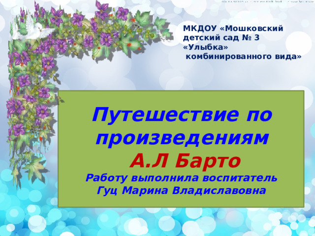 МКДОУ «Мошковский детский сад № 3 «Улыбка»  комбинированного вида»   Путешествие по произведениям   А.Л Барто  Работу выполнила воспитатель  Гуц Марина Владиславовна 