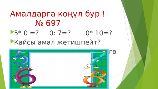 Амалдарга коңүл бур !  № 697 5* 0 =? 0: 7=? 0* 10=? Кайсы амал жетишпейт? Математикада нөлгө болүүгө болбойт! Деген эреже бар. 