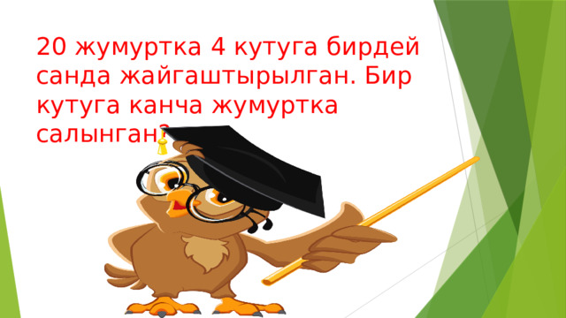 20 жумуртка 4 кутуга бирдей санда жайгаштырылган. Бир кутуга канча жумуртка салынган? 