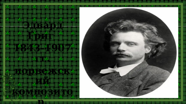 Эдвард Григ 1843-1907 гг. норвежский композитор, пианист, дирижёр.  