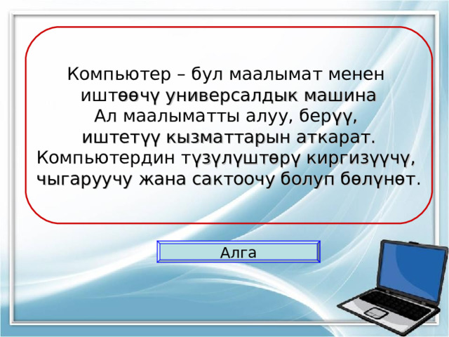 Компьютер – бул маалымат менен ишт өөчү универсалдык машина Ал маалыматты алуу, бер үү, иштетүү кызматтарын аткарат. Компьютердин т үзүлүштөрү киргизүүчү, чыгаруучу жана сактоочу болуп бөлүнөт . Алга 