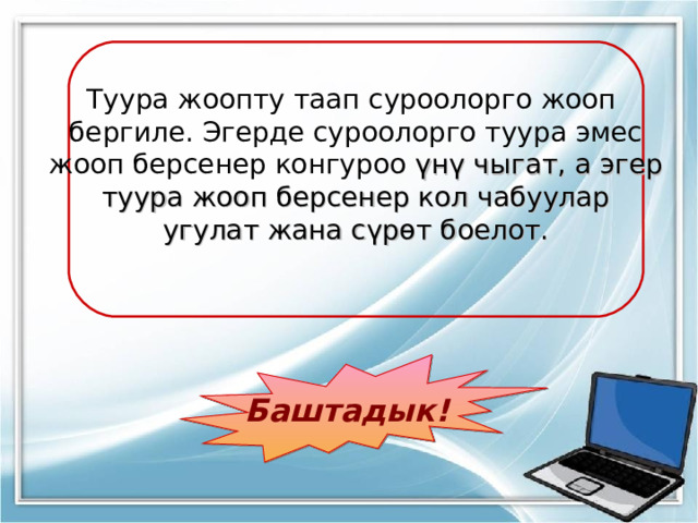 Туура жоопту таап суроолорго жооп бергиле. Эгерде суроолорго туура эмес жооп берсенер конгуроо үнү чыгат, а эгер туура жооп берсенер кол чабуулар угулат жана сүрөт боелот. Баштадык! 