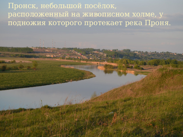 Пронск, небольшой посёлок, расположенный на живописном холме, у подножия которого протекает река Проня. 